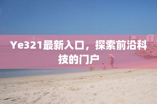 Ye321最新入口,探索前沿科技的门户