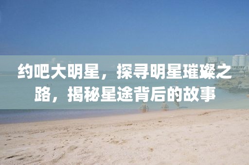 约吧大明星,探寻明星璀璨之路,揭秘星途背后的故事