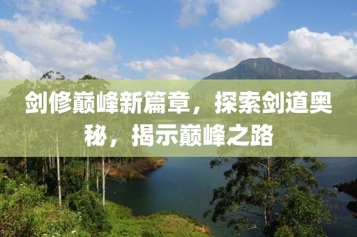 剑修巅峰新篇章，探索剑道奥秘，揭示巅峰之路