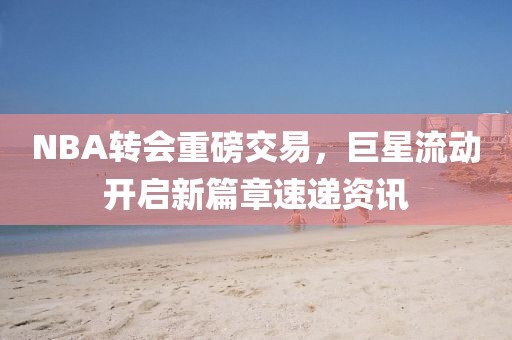 NBA转会重磅交易，巨星流动开启新篇章速递资讯