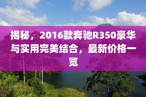 揭秘，2016款奔驰R350豪华与实用完美结合，最新价格一览