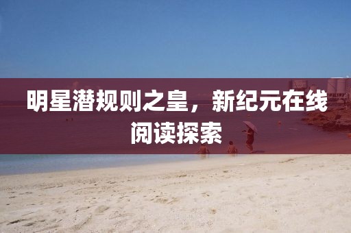 明星潜规则之皇，新纪元在线阅读探索