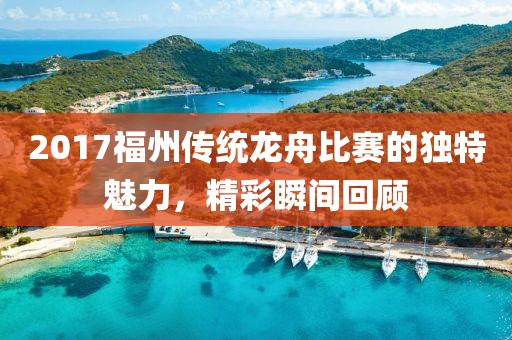 2017福州传统龙舟比赛的独特魅力，精彩瞬间回顾