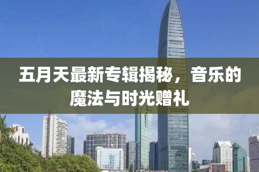 五月天最新专辑揭秘，音乐的魔法与时光赠礼