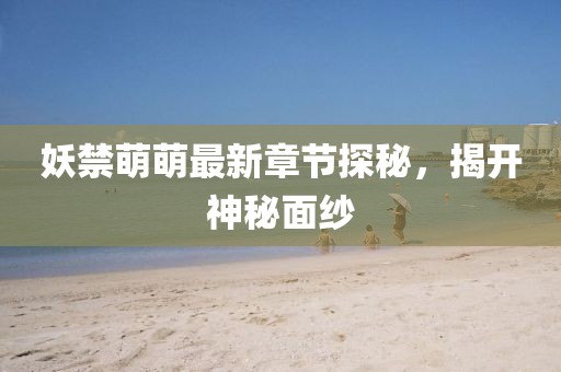 妖禁萌萌最新章节探秘，揭开神秘面纱
