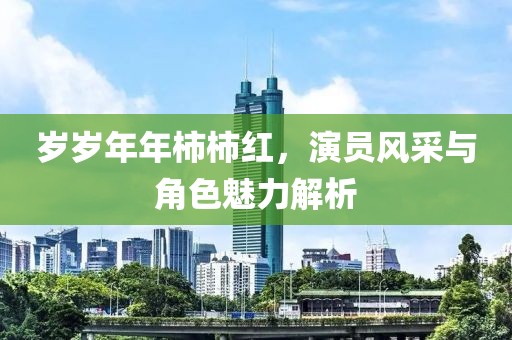 岁岁年年柿柿红，演员风采与角色魅力解析