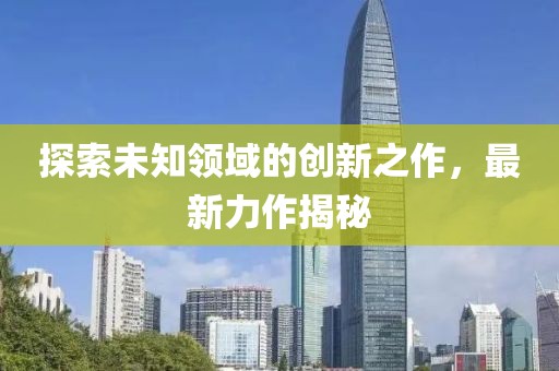 探索未知领域的创新之作，最新力作揭秘