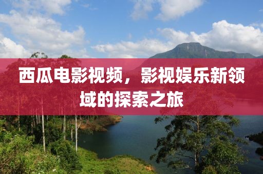 西瓜电影视频，影视娱乐新领域的探索之旅