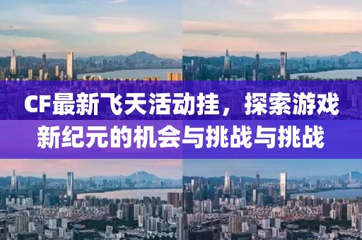 CF最新飞天活动挂，探索游戏新纪元的机会与挑战与挑战