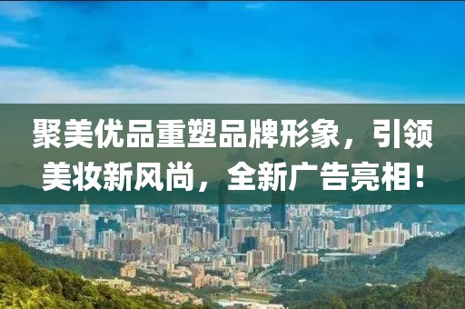 聚美优品重塑品牌形象，引领美妆新风尚，全新广告亮相！