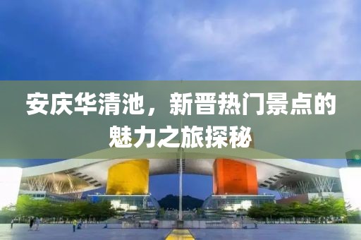 安庆华清池，新晋热门景点的魅力之旅探秘