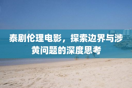 泰剧伦理电影，探索边界与涉黄问题的深度思考