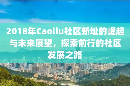 2018年Caoliu社区新址的崛起与未来展望，探索前行的社区发展之路