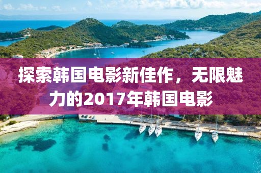 探索韩国电影新佳作，无限魅力的2017年韩国电影