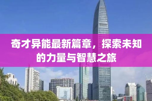 奇才异能最新篇章，探索未知的力量与智慧之旅