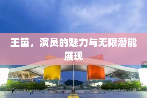 王笛，演员的魅力与无限潜能展现