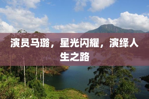 演员马璐，星光闪耀，演绎人生之路