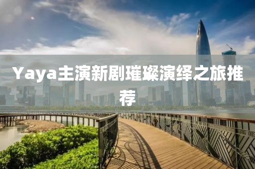 Yaya主演新剧璀璨演绎之旅推荐