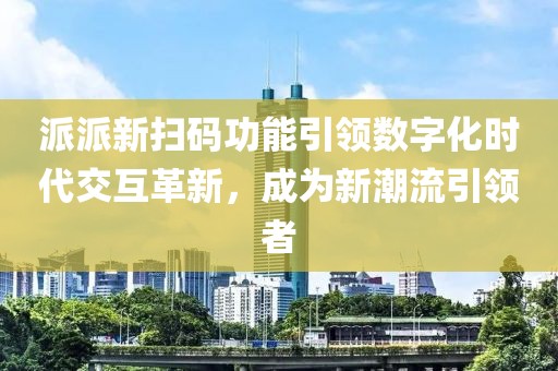 派派新扫码功能引领数字化时代交互革新，成为新潮流引领者
