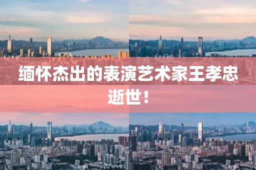 缅怀杰出的表演艺术家王孝忠逝世！