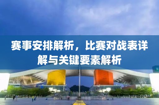 赛事安排解析，比赛对战表详解与关键要素解析