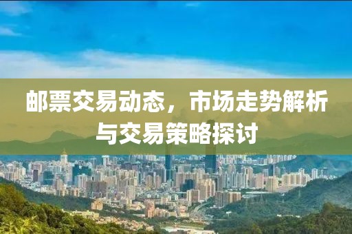 邮票交易动态，市场走势解析与交易策略探讨