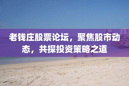 老钱庄股票论坛，聚焦股市动态，共探投资策略之道