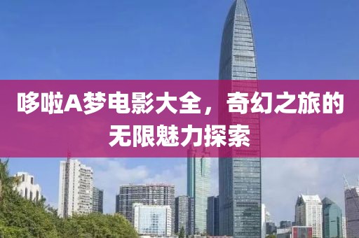 哆啦A梦电影大全，奇幻之旅的无限魅力探索