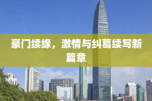 豪门续缘，激情与纠葛续写新篇章
