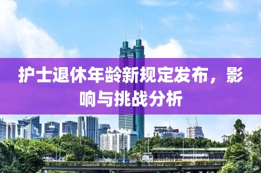 护士退休年龄新规定发布，影响与挑战分析