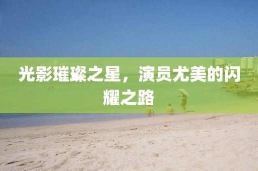 光影璀璨之星，演员尤美的闪耀之路