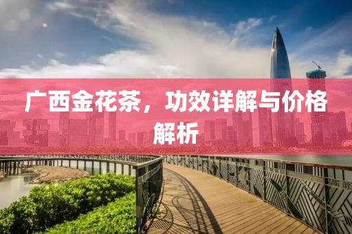 广西金花茶，功效详解与价格解析
