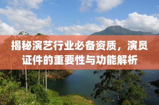 揭秘演艺行业必备资质，演员证件的重要性与功能解析