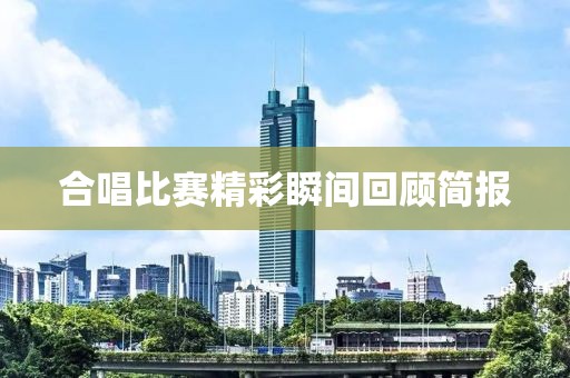 合唱比赛精彩瞬间回顾简报