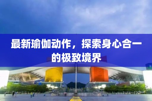 最新瑜伽动作，探索身心合一的极致境界