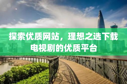 探索优质网站，理想之选下载电视剧的优质平台