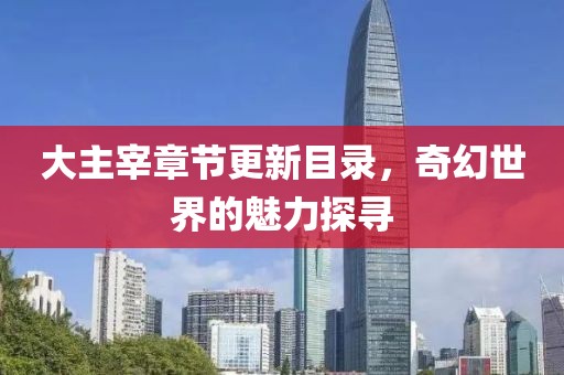 大主宰章节更新目录，奇幻世界的魅力探寻