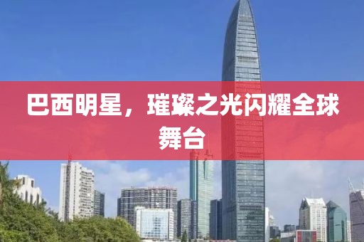 巴西明星，璀璨之光闪耀全球舞台