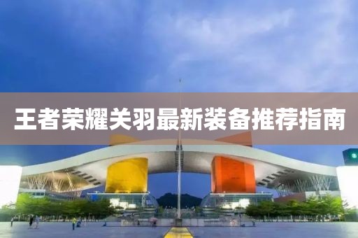 王者荣耀关羽最新装备推荐指南