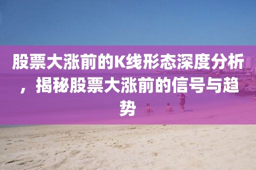 股票大涨前的K线形态深度分析，揭秘股票大涨前的信号与趋势