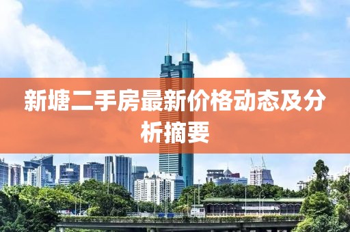 新塘二手房最新价格动态及分析摘要