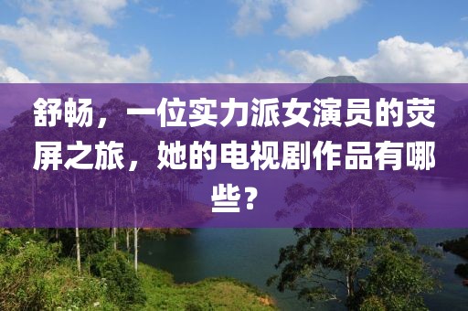 舒畅，一位实力派女演员的荧屏之旅，她的电视剧作品有哪些？