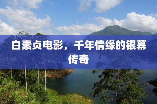 白素贞电影，千年情缘的银幕传奇