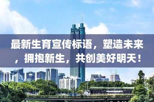 最新生育宣传标语，塑造未来，拥抱新生，共创美好明天！