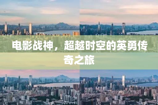 电影战神，超越时空的英勇传奇之旅