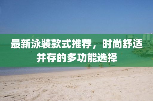 最新泳装款式推荐，时尚舒适并存的多功能选择