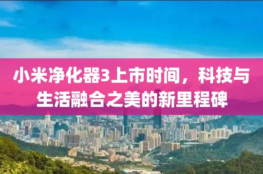 小米净化器3上市时间，科技与生活融合之美的新里程碑
