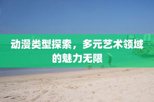 动漫类型探索，多元艺术领域的魅力无限