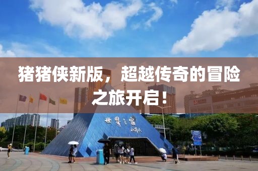 猪猪侠新版，超越传奇的冒险之旅开启！