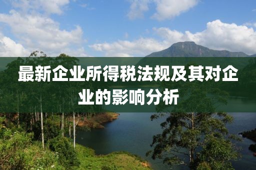 最新企业所得税法规及其对企业的影响分析